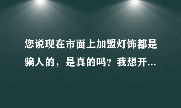 您说现在市面上加盟灯饰都是骗人的，是真的吗？我想开家灯饰店，请您指点