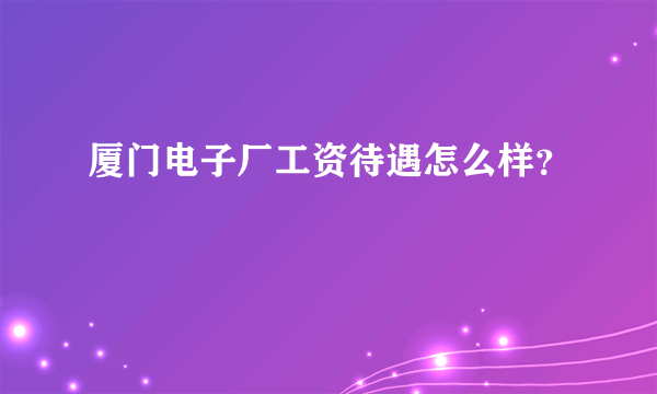 厦门电子厂工资待遇怎么样？