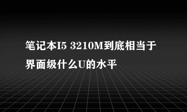 笔记本I5 3210M到底相当于界面级什么U的水平