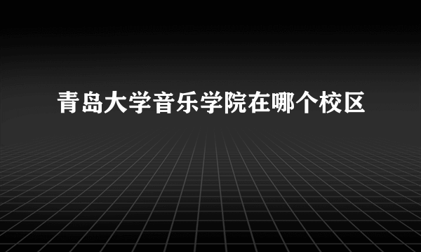 青岛大学音乐学院在哪个校区