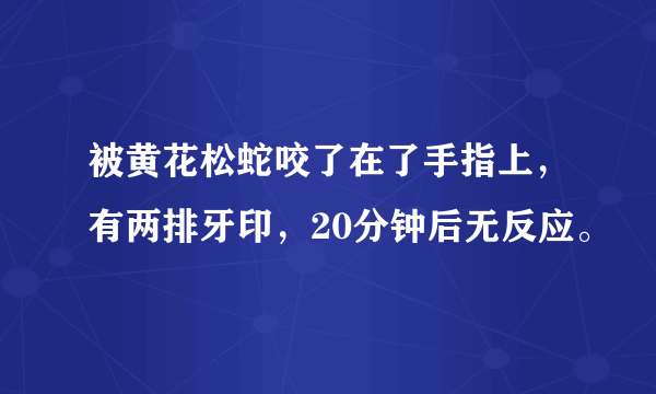 被黄花松蛇咬了在了手指上，有两排牙印，20分钟后无反应。