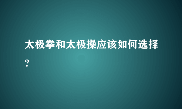 太极拳和太极操应该如何选择？