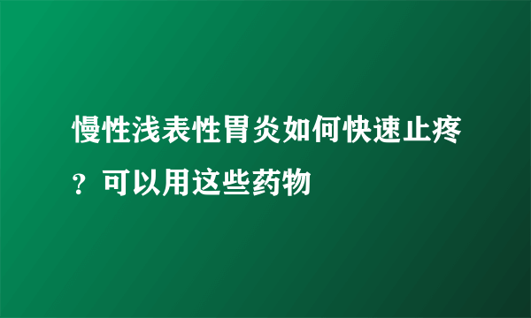 慢性浅表性胃炎如何快速止疼？可以用这些药物