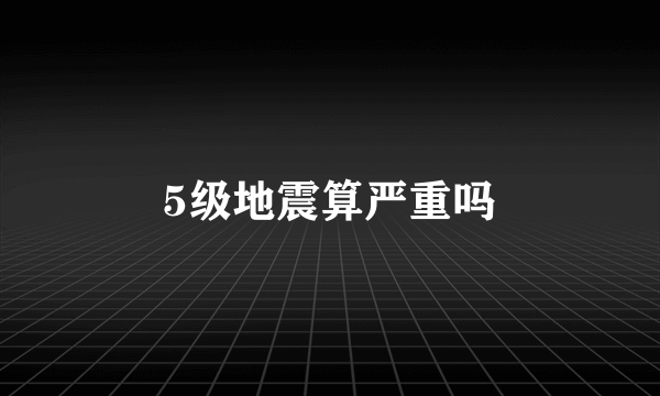 5级地震算严重吗