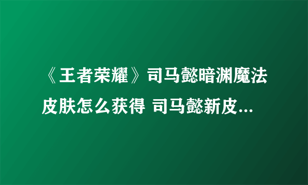 《王者荣耀》司马懿暗渊魔法皮肤怎么获得 司马懿新皮肤如何获取