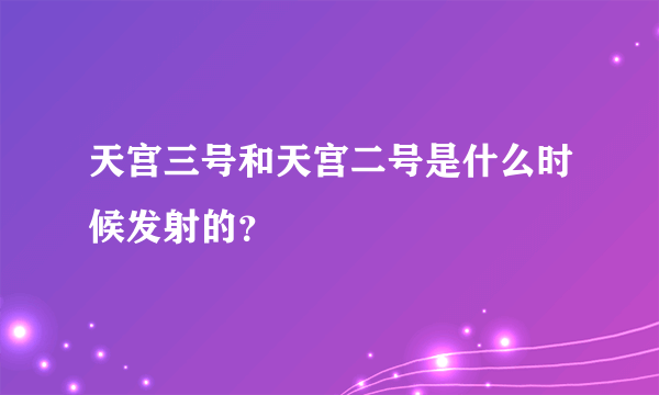 天宫三号和天宫二号是什么时候发射的？