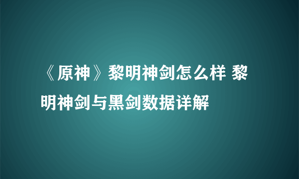 《原神》黎明神剑怎么样 黎明神剑与黑剑数据详解