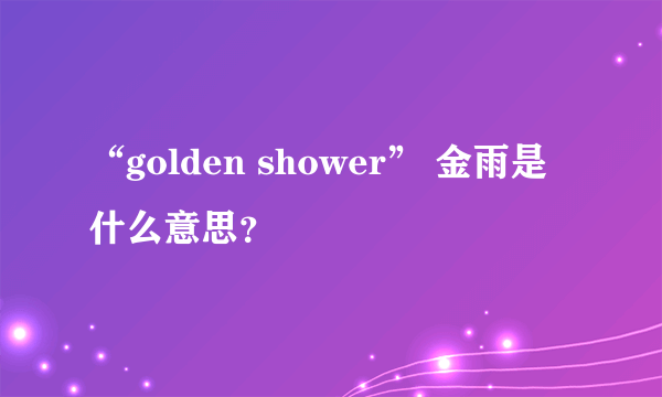 “golden shower” 金雨是什么意思？