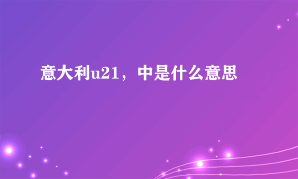 意大利u21，中是什么意思