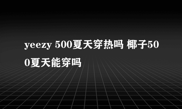 yeezy 500夏天穿热吗 椰子500夏天能穿吗