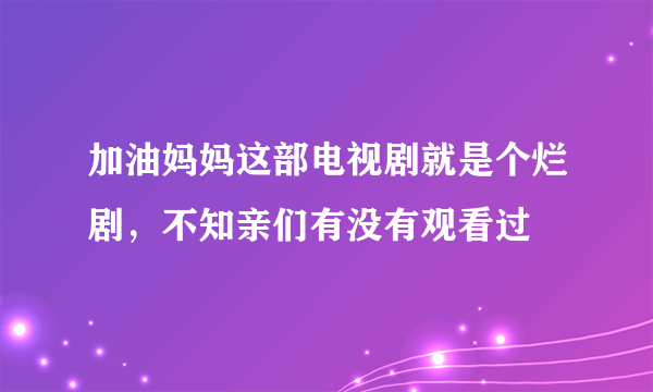 加油妈妈这部电视剧就是个烂剧，不知亲们有没有观看过