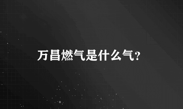 万昌燃气是什么气？