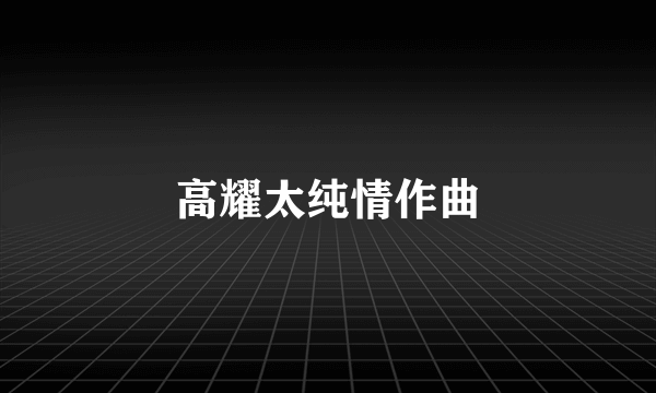 高耀太纯情作曲