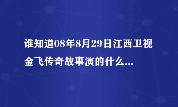 谁知道08年8月29日江西卫视金飞传奇故事演的什么，叫什么名字？