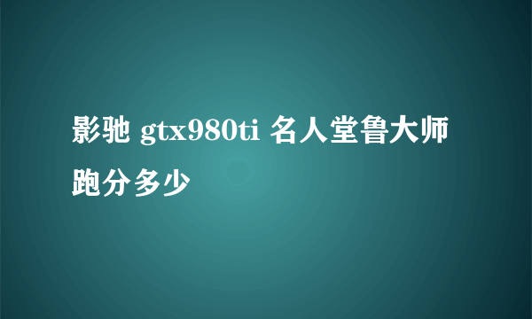 影驰 gtx980ti 名人堂鲁大师跑分多少