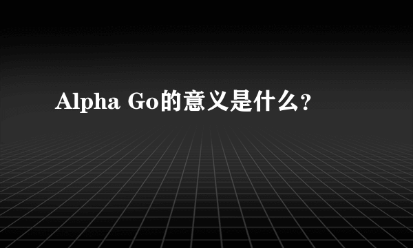 Alpha Go的意义是什么？