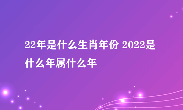 22年是什么生肖年份 2022是什么年属什么年