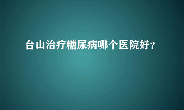 台山治疗糖尿病哪个医院好？