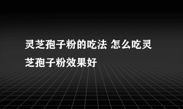 灵芝孢子粉的吃法 怎么吃灵芝孢子粉效果好