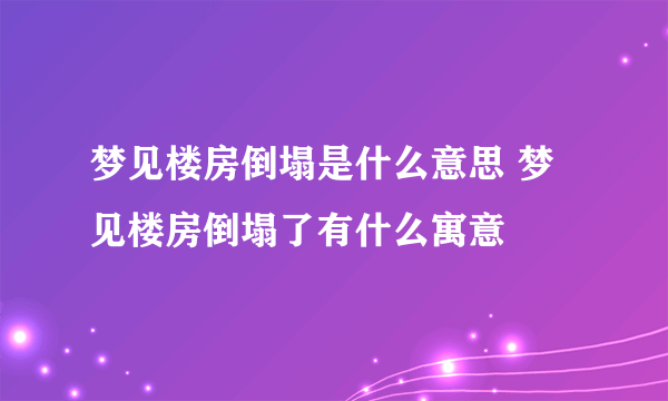 梦见楼房倒塌是什么意思 梦见楼房倒塌了有什么寓意