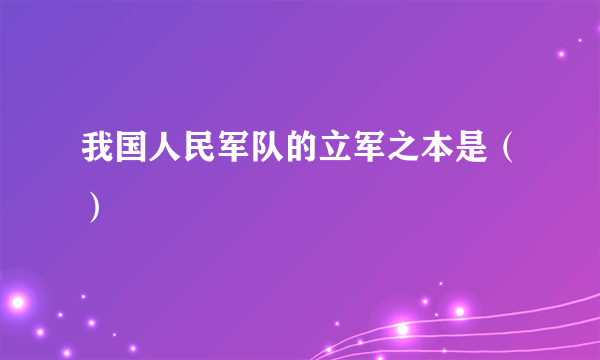 我国人民军队的立军之本是（）