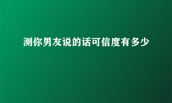 测你男友说的话可信度有多少