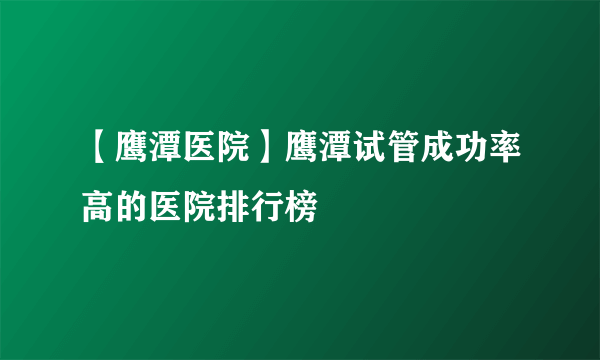 【鹰潭医院】鹰潭试管成功率高的医院排行榜