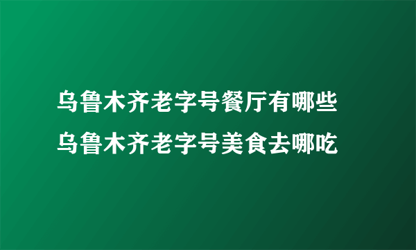 乌鲁木齐老字号餐厅有哪些 乌鲁木齐老字号美食去哪吃