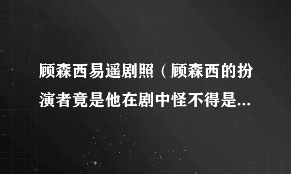 顾森西易遥剧照（顾森西的扮演者竟是他在剧中怪不得是易遥生命里的光！）