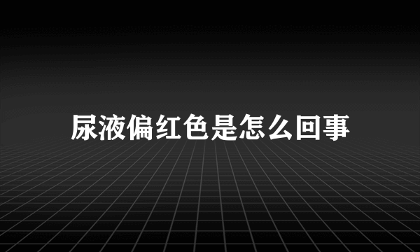 尿液偏红色是怎么回事