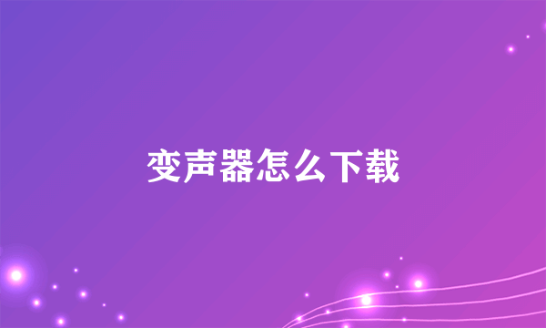 变声器怎么下载