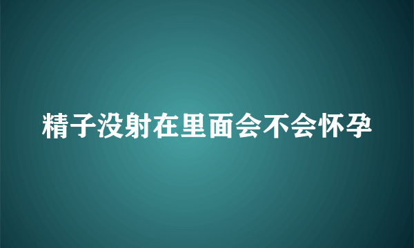 精子没射在里面会不会怀孕