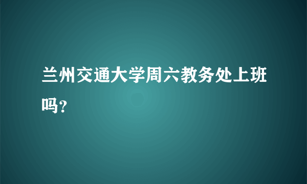 兰州交通大学周六教务处上班吗？