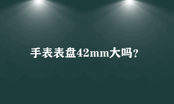 手表表盘42mm大吗？