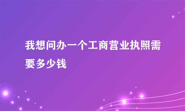 我想问办一个工商营业执照需要多少钱