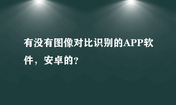 有没有图像对比识别的APP软件，安卓的？