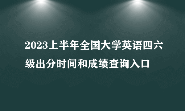 2023上半年全国大学英语四六级出分时间和成绩查询入口