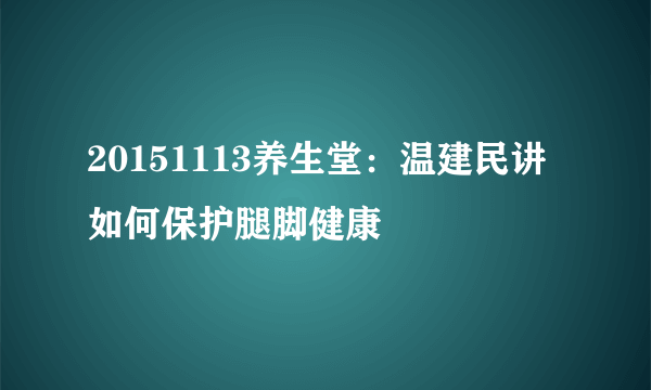 20151113养生堂：温建民讲如何保护腿脚健康