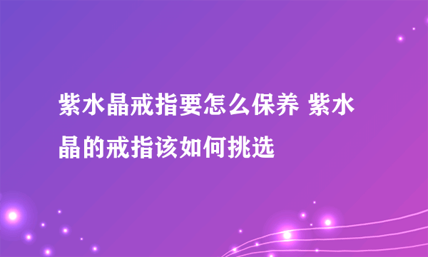 紫水晶戒指要怎么保养 紫水晶的戒指该如何挑选