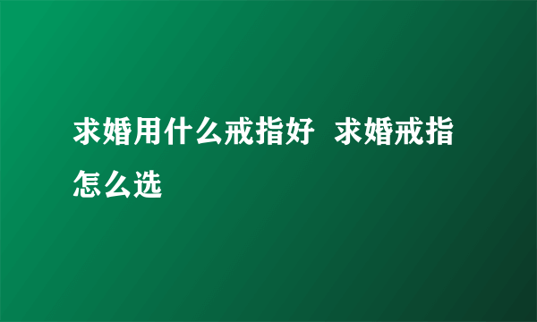 求婚用什么戒指好  求婚戒指怎么选