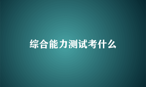 综合能力测试考什么