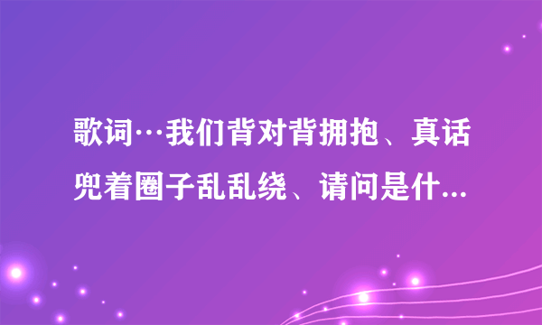 歌词…我们背对背拥抱、真话兜着圈子乱乱绕、请问是什么歌…求解、爱情睡醒拉插曲