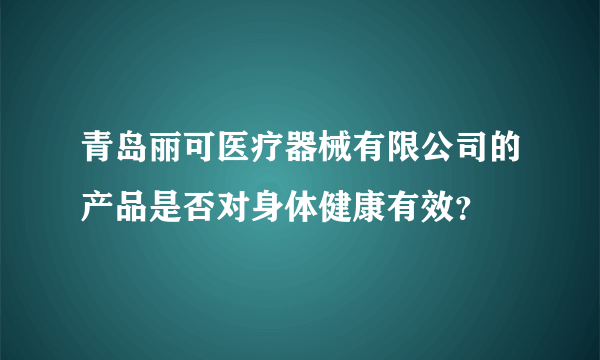 青岛丽可医疗器械有限公司的产品是否对身体健康有效？