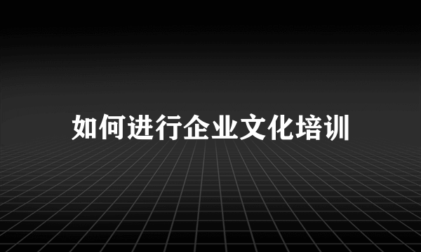 如何进行企业文化培训