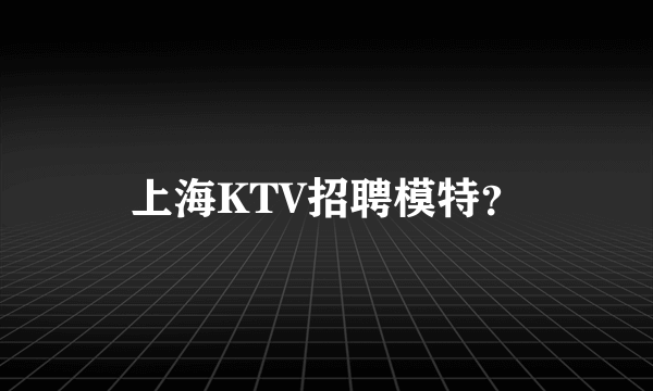 上海KTV招聘模特？