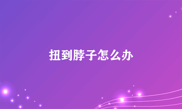 扭到脖子怎么办