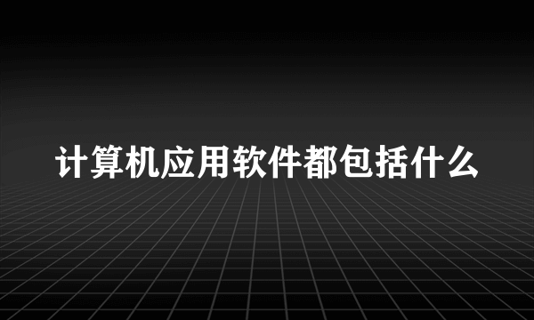 计算机应用软件都包括什么