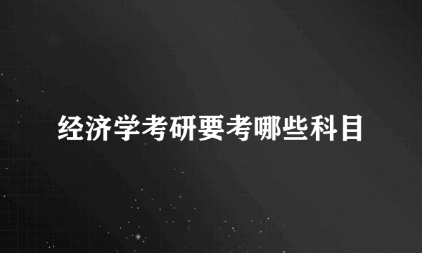 经济学考研要考哪些科目