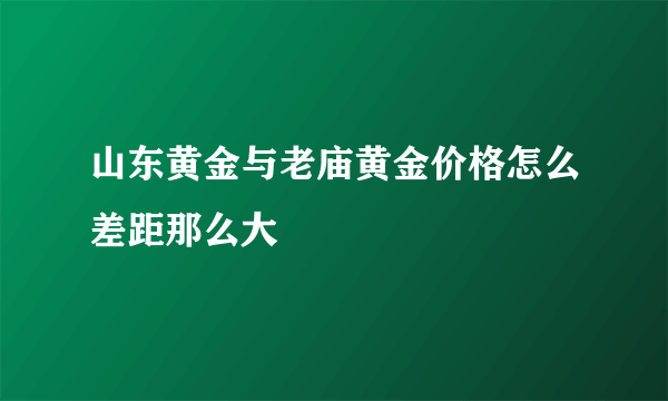 山东黄金与老庙黄金价格怎么差距那么大