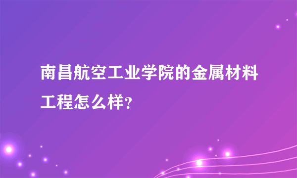 南昌航空工业学院的金属材料工程怎么样？